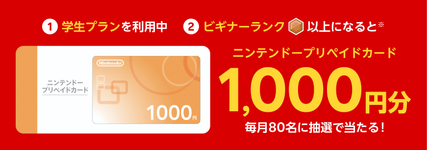 ①学生プランを利用中②ビギナーランク以上になるとニンテンドープリペイドカード1,000円分が毎月80名に抽選で当たる!