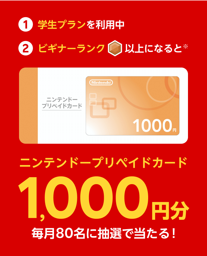 ①学生プランを利用中②ビギナーランク以上になるとニンテンドープリペイドカード1,000円分が毎月80名に抽選で当たる!