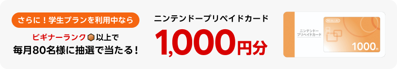 さらに!学生プランを利用中ならビギナーランク以上でニンテンドープリペイドカード1,000円分毎月80名様に抽選で当たる!